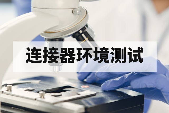 连接器环境测试主要做哪些试验？全面解析核心检测项目与标准